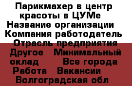 Парикмахер в центр красоты в ЦУМе › Название организации ­ Компания-работодатель › Отрасль предприятия ­ Другое › Минимальный оклад ­ 1 - Все города Работа » Вакансии   . Волгоградская обл.